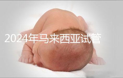 2024年馬來(lái)西亞試管嬰兒費(fèi)用明細(xì)，差異不大，6