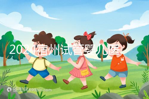 2024宿州試管嬰兒醫院大全,附:三代試管費用明細