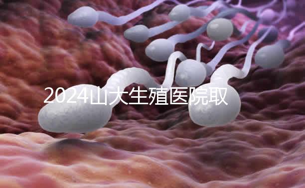 2024山大生殖醫(yī)院取卵費明細(xì)來了，何時扣費要先弄清楚