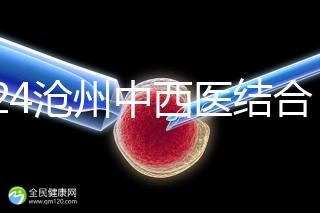 2024滄州中西醫結合醫院試管怎么樣？助孕成功率與費用分享