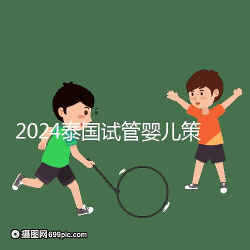 2024泰國(guó)試管嬰兒策略索引:風(fēng)險(xiǎn)，法律法規(guī)不得違反
