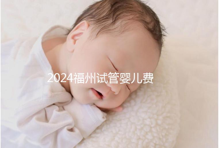 2024福州試管嬰兒費(fèi)用大約多少？去福州做試管要花多少錢(qián)