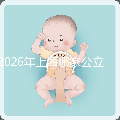 2026年上海哪家公立醫院可以做三代試管？成功率有多少