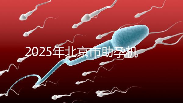 2025年北京市助孕機構排名如何？靠譜名單公布！-北京助孕