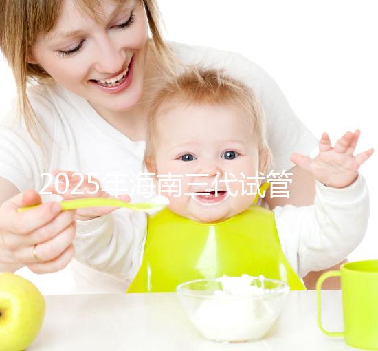 2025年海南三代試管嬰兒助孕花費(fèi)大公開(kāi)：一次就成功需要多少費(fèi)用