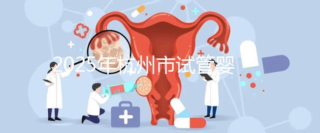 2025年杭州市試管嬰兒成功率高的醫(yī)院是哪幾家？附上費用