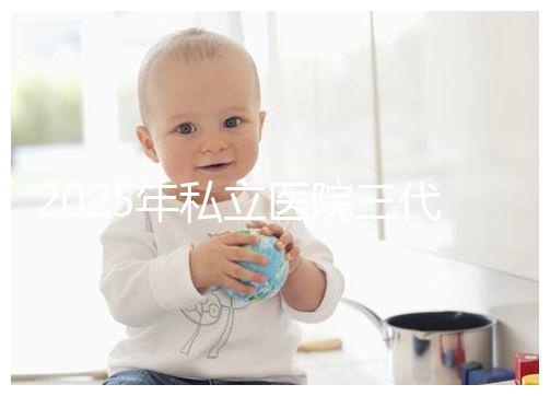 2025年私立醫(yī)院三代試管嬰兒費用較高,公開收費標(biāo)準(zhǔn)助你提前做好經(jīng)濟準(zhǔn)備!