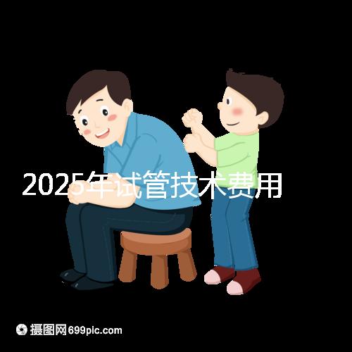 2025年試管技術費用普及，詳細花費早知道