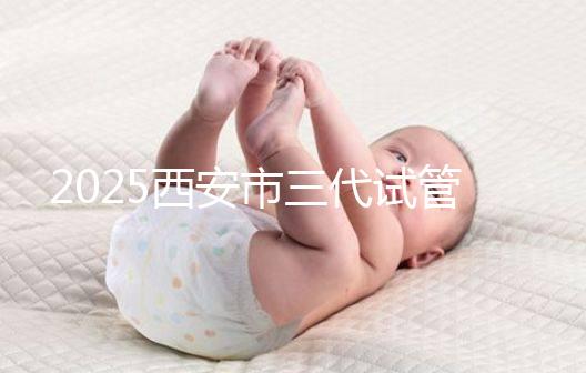 2025西安市三代試管嬰兒助孕費(fèi)用明細(xì)，預(yù)算準(zhǔn)備心中有數(shù)！