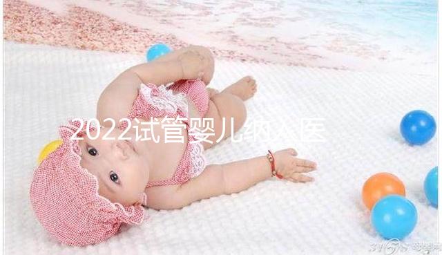 2022試管嬰兒納入醫保嗎？可以報銷醫保嗎？