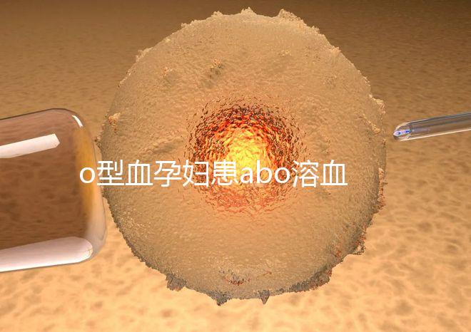 o型血孕婦患abo溶血癥幾率大，做好預防從備孕開始